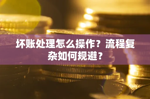 济南坏账处理怎么操作？流程复杂如何规避？