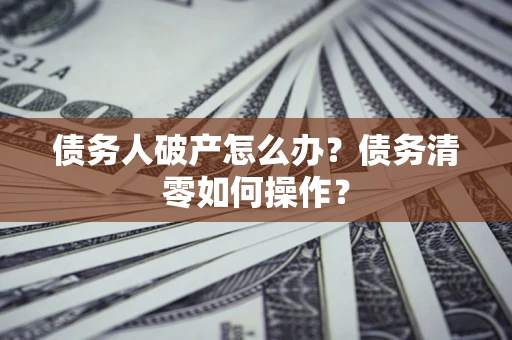 济南债务人破产怎么办？债务清零如何操作？