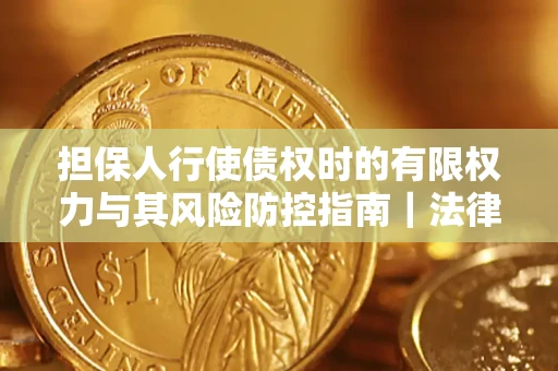 济南担保人行使债权时的有限权力与其风险防控指南｜法律实务解析