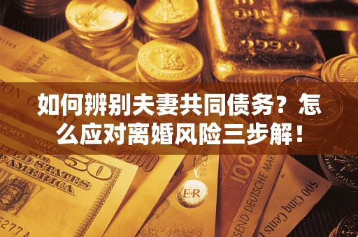 济南如何辨别夫妻共同债务？怎么应对离婚风险三步解！
