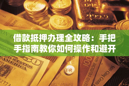 济南借款抵押办理全攻略：手把手指南教你如何操作和避开雷区