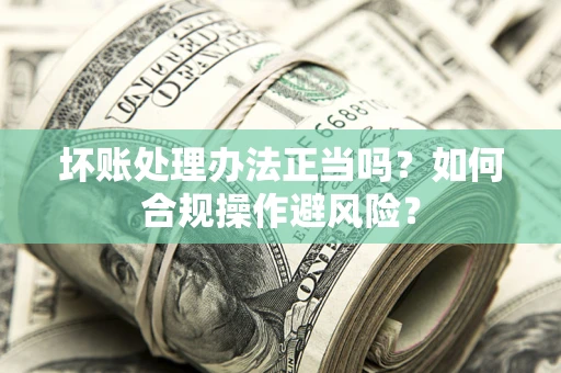 济南坏账处理办法正当吗？如何合规操作避风险？