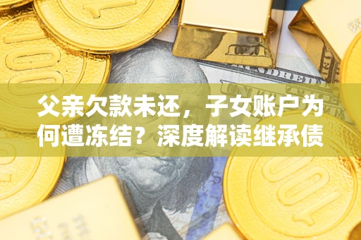 济南父亲欠款未还，子女账户为何遭冻结？深度解读继承债务迷局