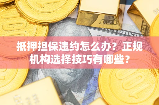 济南抵押担保违约怎么办？正规机构选择技巧有哪些？