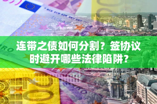 济南连带之债如何分割？签协议时避开哪些法律陷阱？