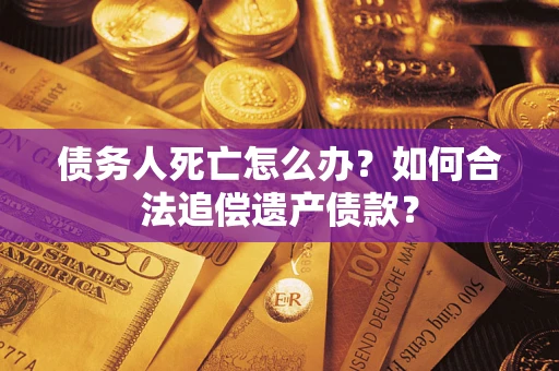 济南债务人死亡怎么办？如何合法追偿遗产债款？