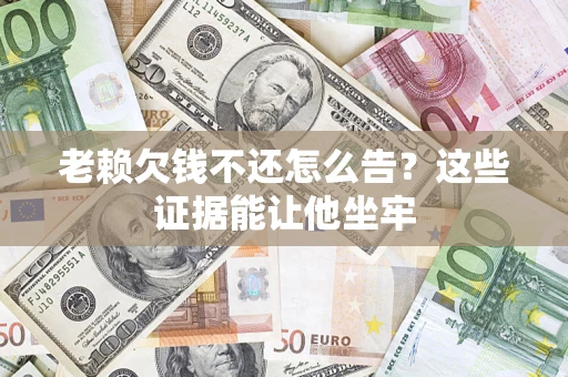 济南老赖欠钱不还怎么告？这些证据能让他坐牢