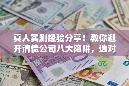 济南真人实测经验分享！教你避开清债公司八大陷阱，选对机构少走十年弯路
