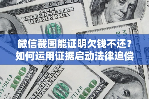 济南微信截图能证明欠钱不还？如何运用证据启动法律追偿程序？
