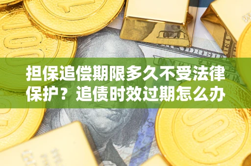 济南担保追偿期限多久不受法律保护？追债时效过期怎么办？