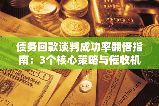 济南债务回款谈判成功率翻倍指南：3个核心策略与催收机构避坑法则
