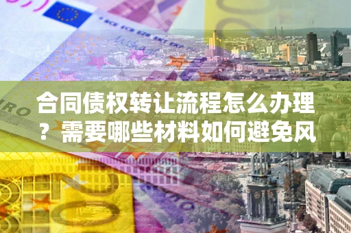 济南合同债权转让流程怎么办理？需要哪些材料如何避免风险？
