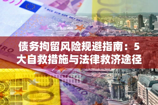 济南债务拘留风险规避指南：5大自救措施与法律救济途径