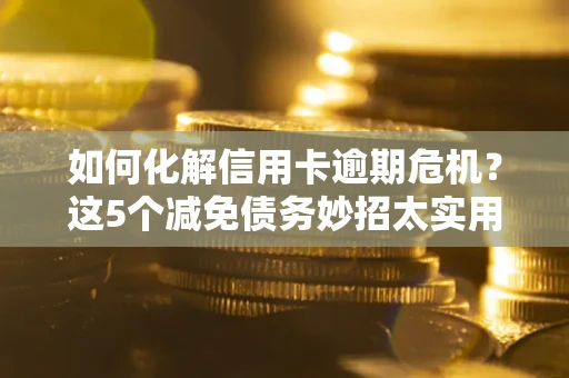 济南如何化解信用卡逾期危机？这5个减免债务妙招太实用
