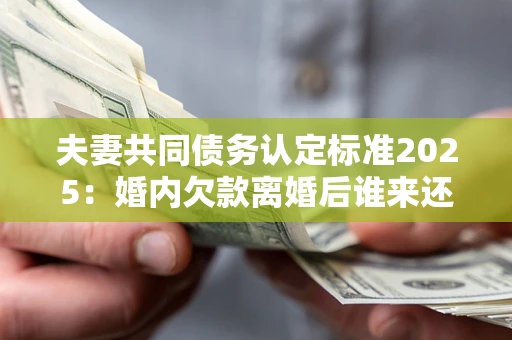 济南夫妻共同债务认定标准2025:婚内欠款离婚后谁来还? 济南夫妻共同债务认定标准2025:婚内欠款离婚后谁来还?