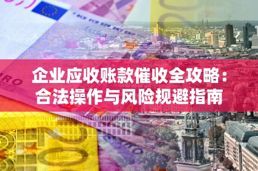 济南企业应收账款催收全攻略：合法操作与风险规避指南