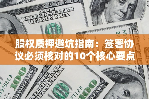 济南股权质押避坑指南：签署协议必须核对的10个核心要点