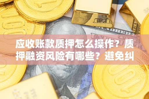 济南应收账款质押怎么操作？质押融资风险有哪些？避免纠纷高效融资技巧