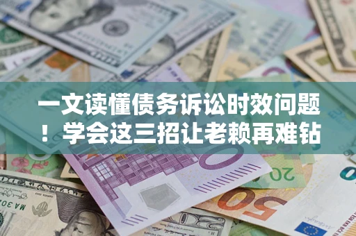 济南一文读懂债务诉讼时效问题！学会这三招让老赖再难钻空子