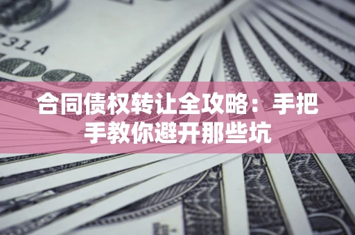 济南合同债权转让全攻略：手把手教你避开那些坑