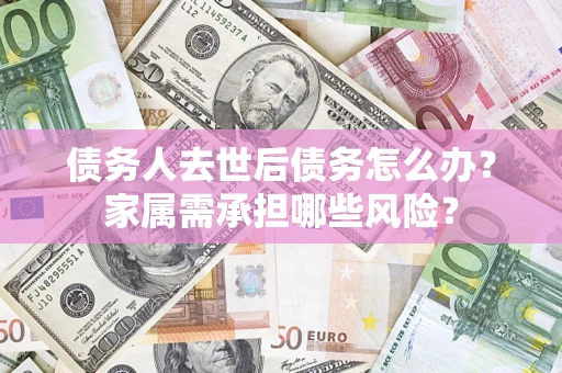 济南债务人去世后债务怎么办？家属需承担哪些风险？