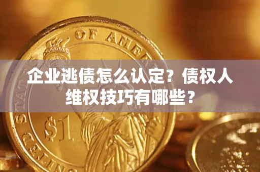 济南企业逃债怎么认定？债权人维权技巧有哪些？