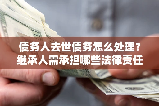 济南债务人去世债务怎么处理？继承人需承担哪些法律责任？