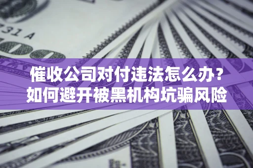济南催收公司对付违法怎么办？如何避开被黑机构坑骗风险