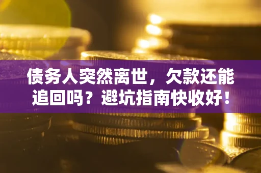 济南债务人突然离世，欠款还能追回吗？避坑指南快收好！