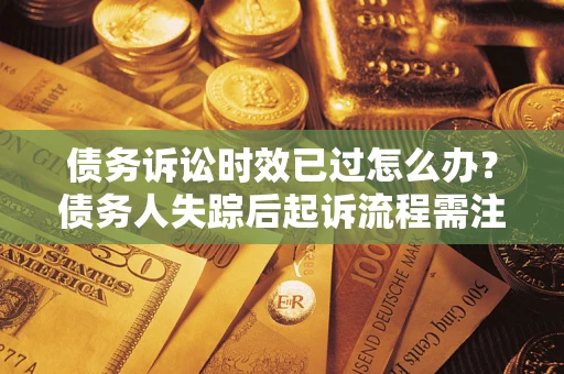 济南债务诉讼时效已过怎么办？债务人失踪后起诉流程需注意什么？