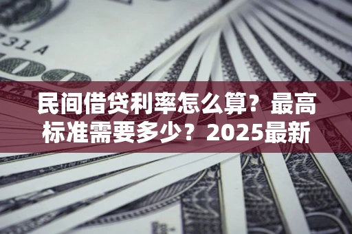 济南民间借贷利率怎么算？最高标准需要多少？2025最新避坑指南
