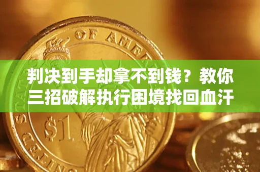 济南判决到手却拿不到钱？教你三招破解执行困境找回血汗钱