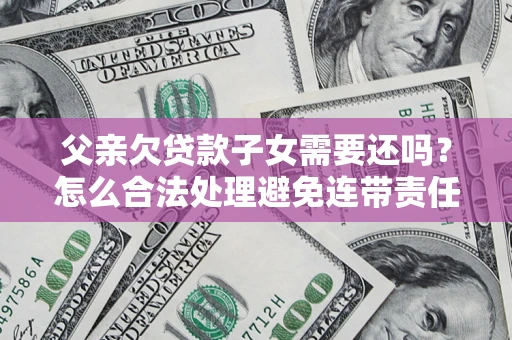 济南父亲欠贷款子女需要还吗？怎么合法处理避免连带责任？
