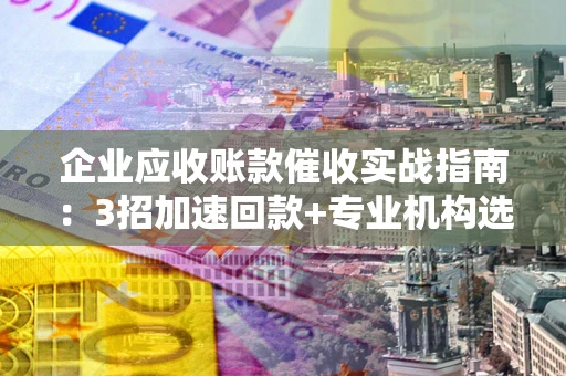 济南企业应收账款催收实战指南：3招加速回款+专业机构选择避坑