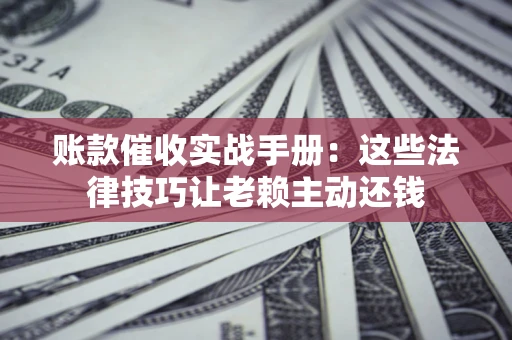 济南账款催收实战手册：这些法律技巧让老赖主动还钱