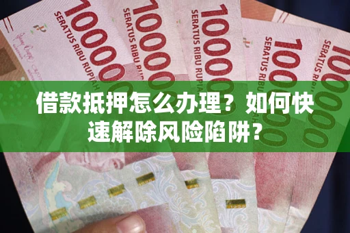 济南借款抵押怎么办理？如何快速解除风险陷阱？