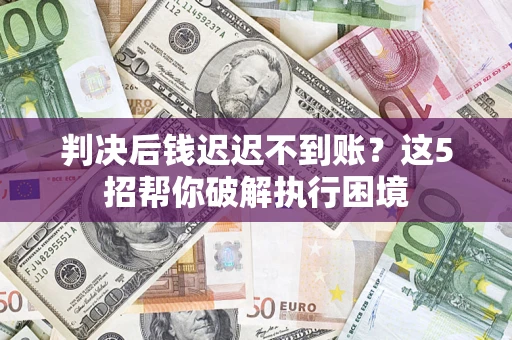 济南判决后钱迟迟不到账？这5招帮你破解执行困境