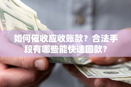 济南如何催收应收账款？合法手段有哪些能快速回款？