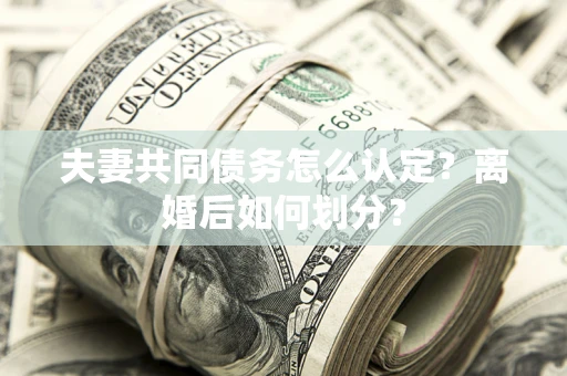 济南夫妻共同债务怎么认定？离婚后如何划分？