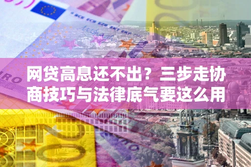 济南网贷高息还不出？三步走协商技巧与法律底气要这么用