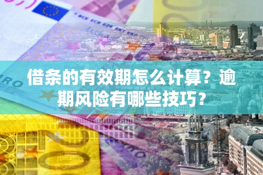 济南借条的有效期怎么计算？逾期风险有哪些技巧？