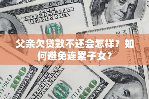 济南父亲欠贷款不还会怎样？如何避免连累子女？