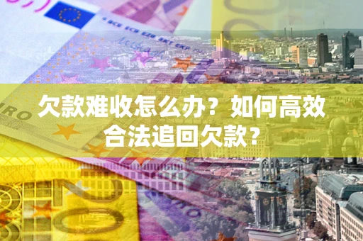 济南欠款难收怎么办？如何高效合法追回欠款？