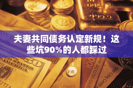 济南夫妻共同债务认定新规！这些坑90%的人都踩过