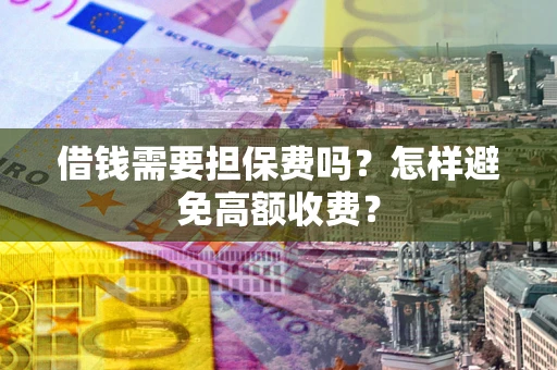 济南借钱需要担保费吗？怎样避免高额收费？