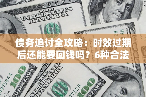济南债务追讨全攻略：时效过期后还能要回钱吗？6种合法手段助你维权