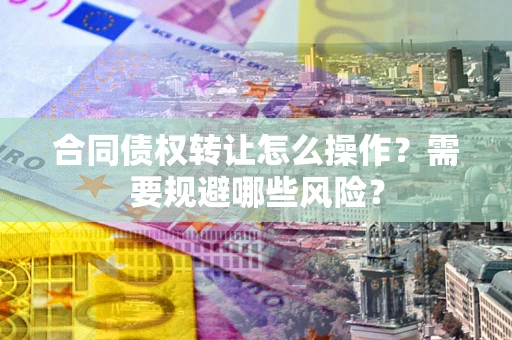 济南合同债权转让怎么操作？需要规避哪些风险？
