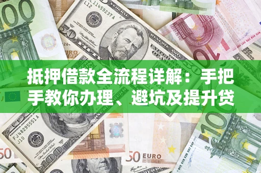 济南抵押借款全流程详解：手把手教你办理、避坑及提升贷款额度