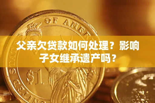 济南父亲欠贷款如何处理?影响子女继承遗产吗? 济南父亲欠贷款如何处理?影响子女继承遗产吗?