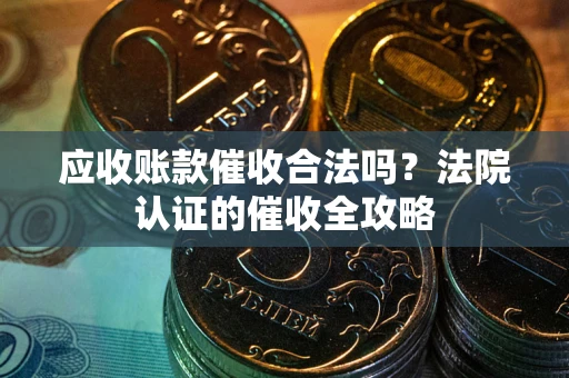 济南应收账款催收合法吗？法院认证的催收全攻略